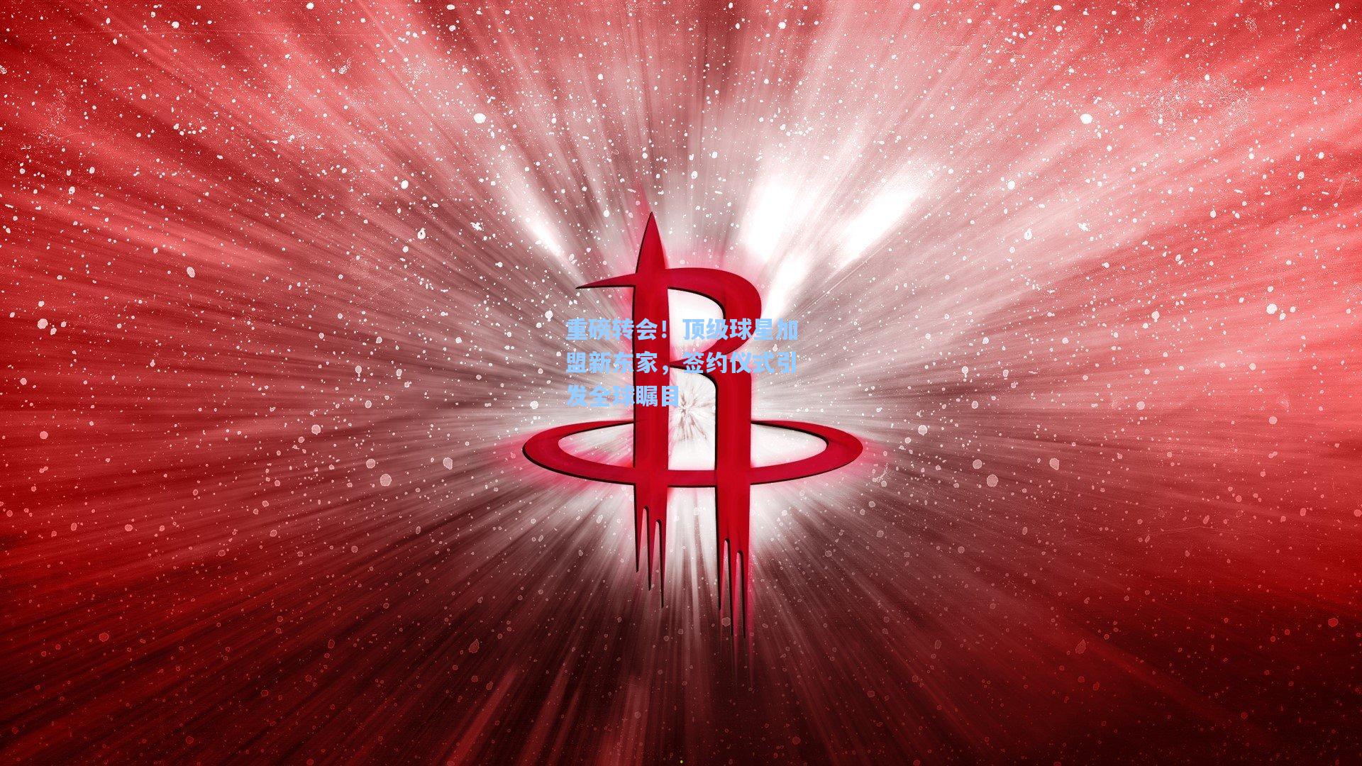 重磅转会！顶级球星加盟新东家，签约仪式引发全球瞩目