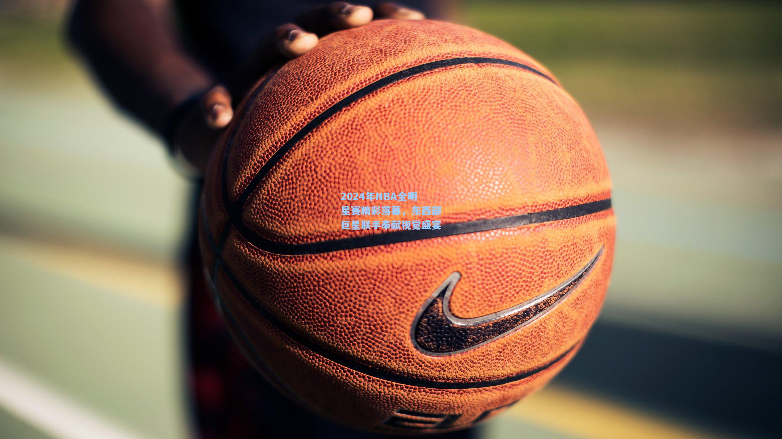 2024年NBA全明星赛精彩落幕，东西部巨星联手奉献视觉盛宴