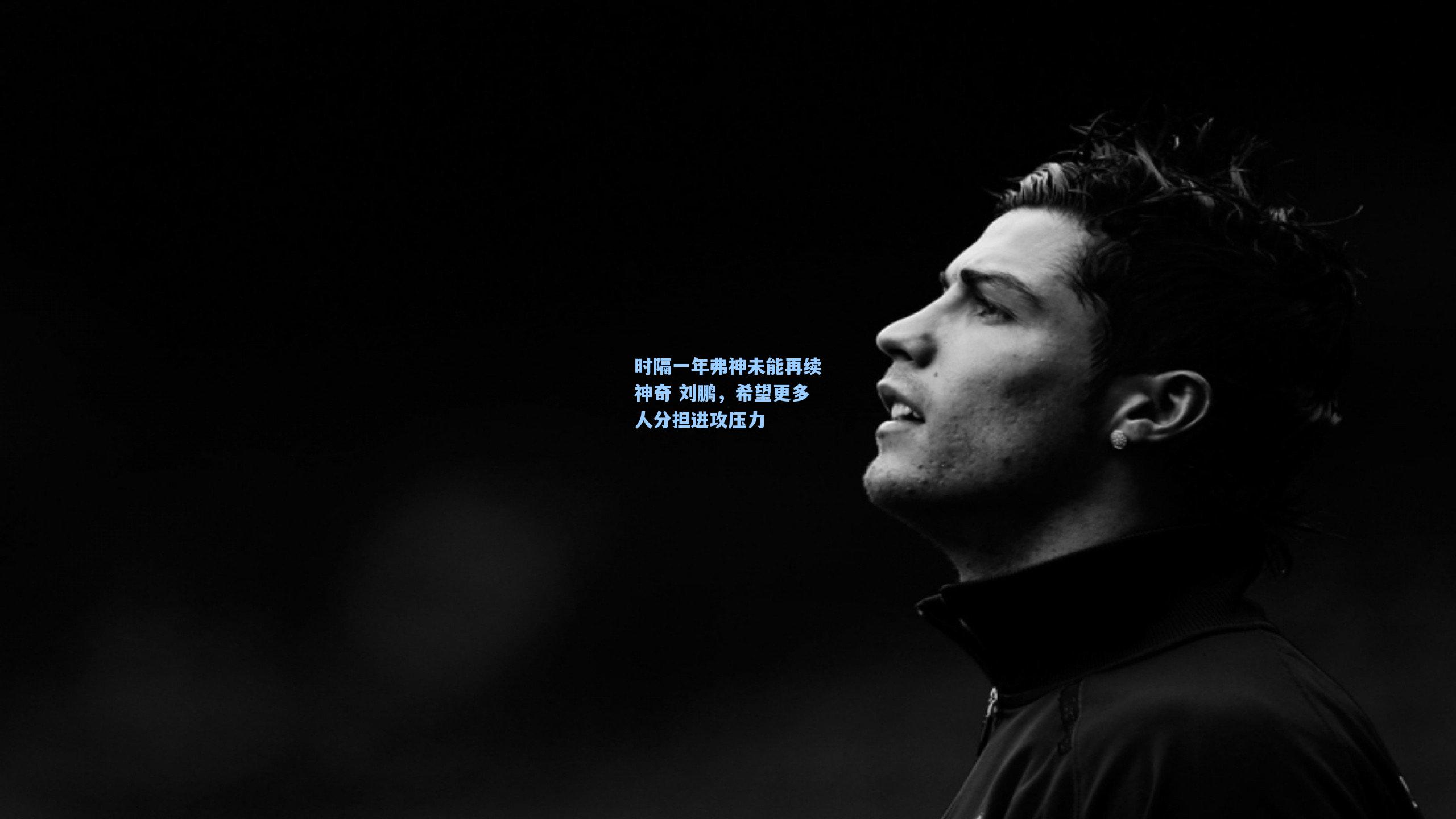 时隔一年弗神未能再续神奇 刘鹏，希望更多人分担进攻压力