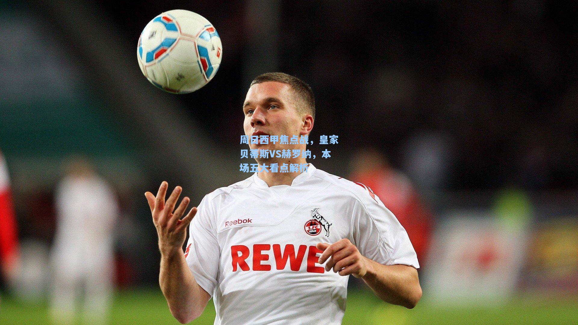 周日西甲焦点战，皇家贝蒂斯VS赫罗纳，本场五大看点解析