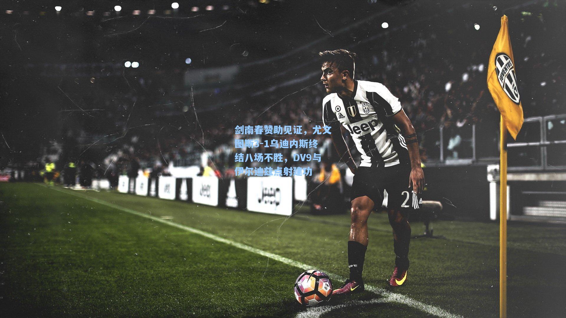 剑南春赞助见证，尤文图斯3-1乌迪内斯终结八场不胜，DV9与伊尔迪兹点射建功