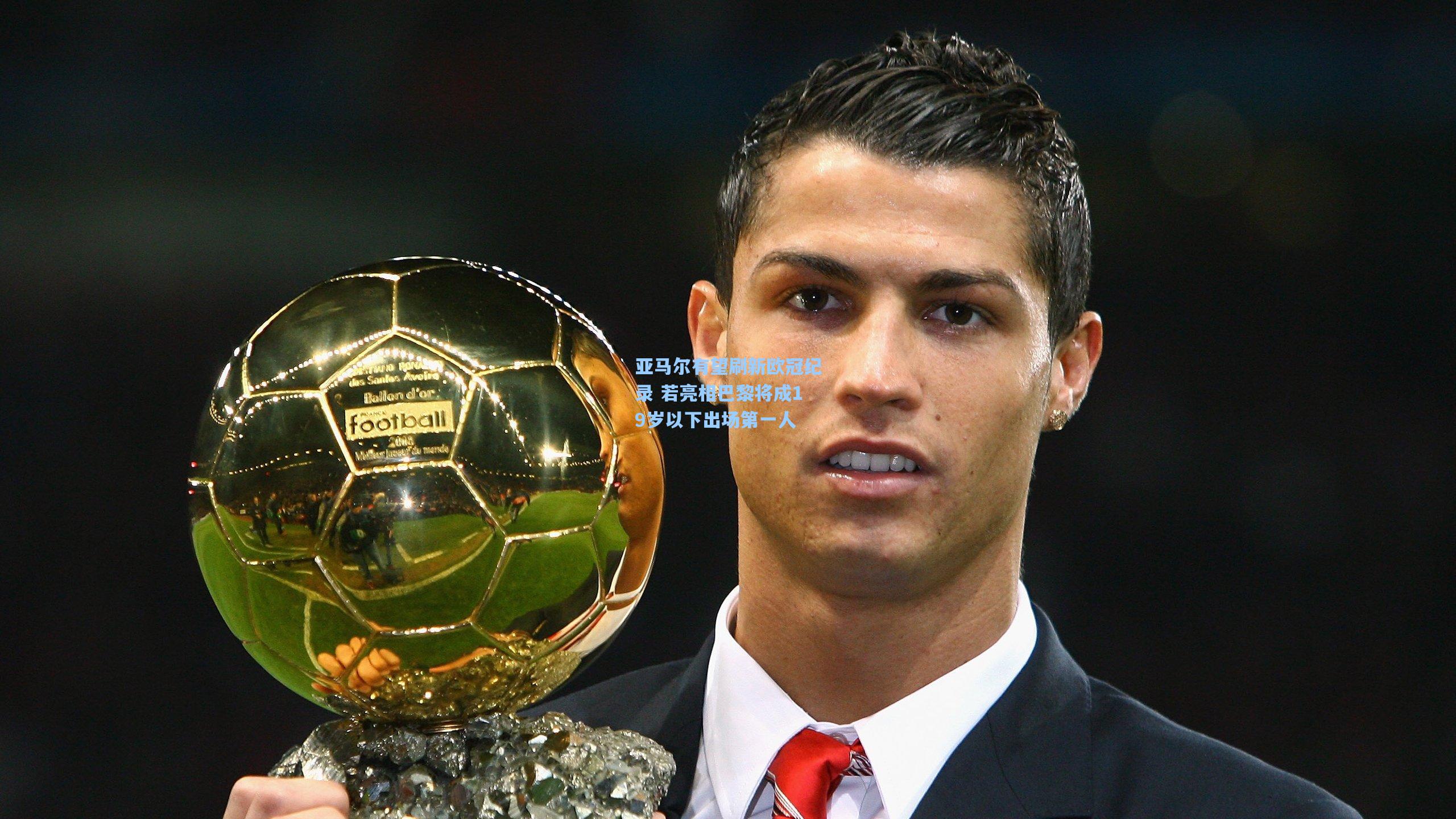 亚马尔有望刷新欧冠纪录 若亮相巴黎将成19岁以下出场第一人