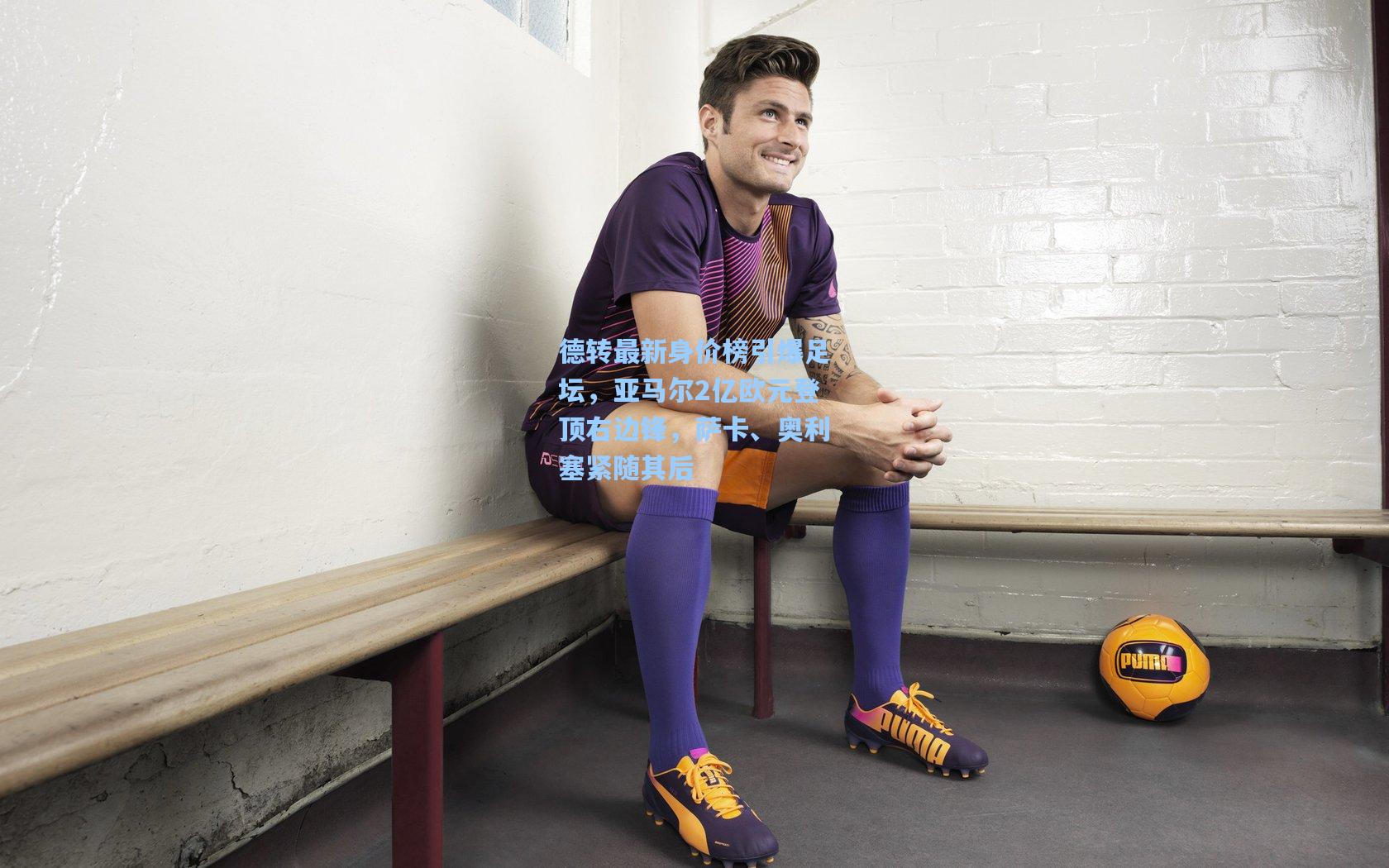 德转最新身价榜引爆足坛，亚马尔2亿欧元登顶右边锋，萨卡、奥利塞紧随其后