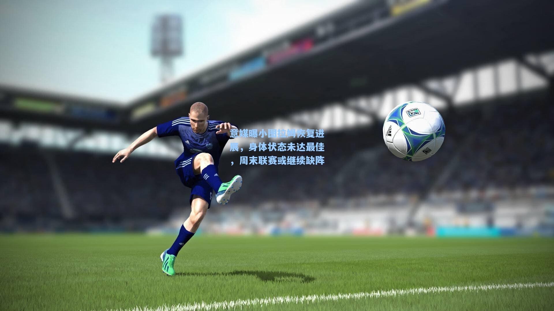 意媒曝小图拉姆恢复进展，身体状态未达最佳，周末联赛或继续缺阵